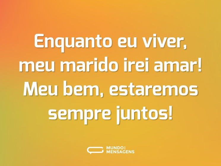 Enquanto eu viver, meu marido irei amar! Meu bem, estaremos sempre juntos!