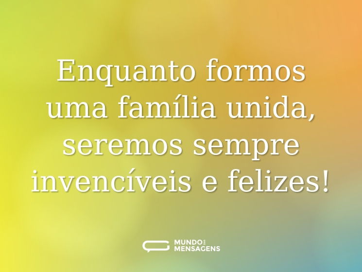 Enquanto formos uma família unida, seremos sempre invencíveis e felizes!