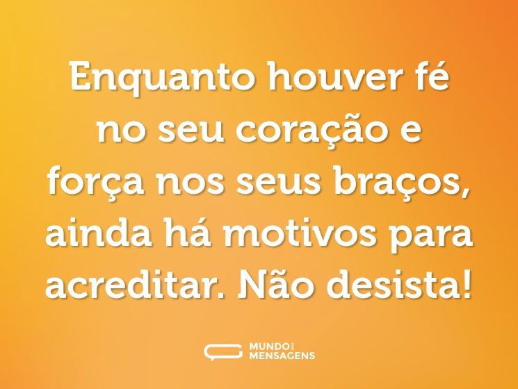 Enquanto houver fé no seu coração e força nos seus braços, ainda há motivos para acreditar. Não desista!