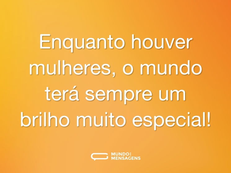 Enquanto houver mulheres, o mundo terá sempre um brilho muito especial!