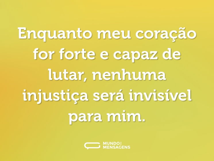 Enquanto meu coração for forte e capaz de lutar, nenhuma injustiça será invisível para mim.