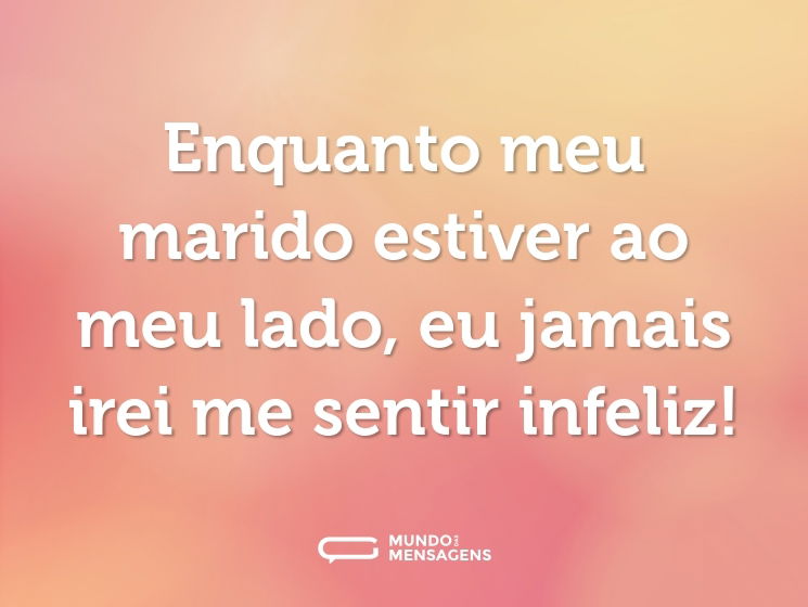 Enquanto meu marido estiver ao meu lado, eu jamais irei me sentir infeliz!