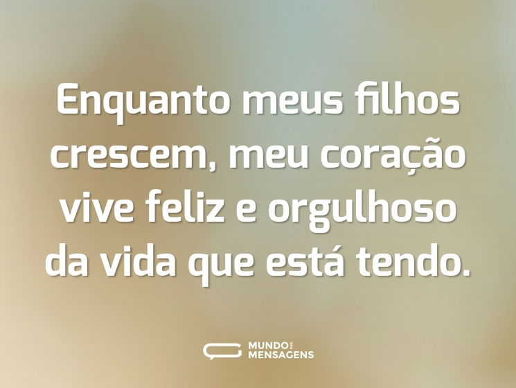 Enquanto meus filhos crescem, meu coração vive feliz e orgulhoso da vida que está tendo.