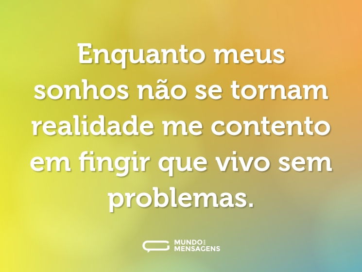 Enquanto meus sonhos não se tornam realidade me contento em fingir que vivo sem problemas.