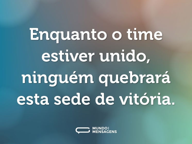 Enquanto o time estiver unido, ninguém quebrará esta sede de vitória.