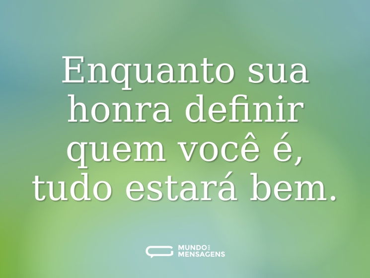 Enquanto sua honra definir quem você é, tudo estará bem.