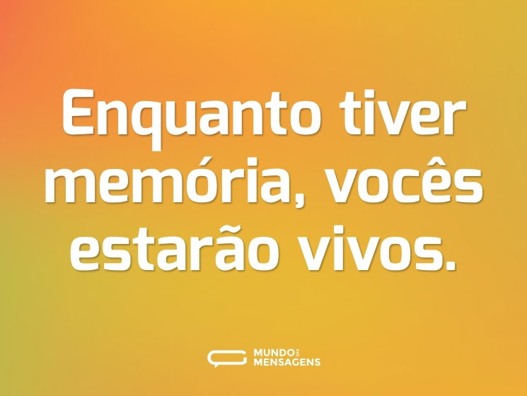Enquanto tiver memória, vocês estarão vivos.
