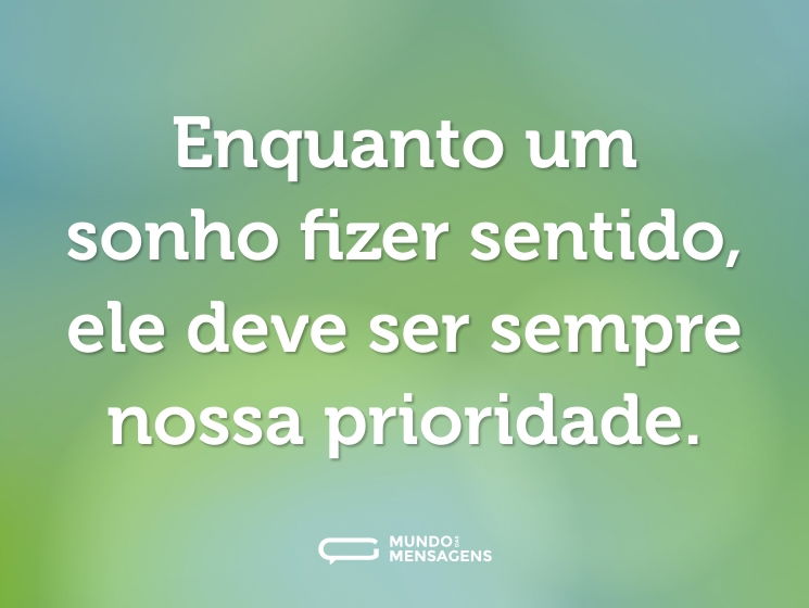 Enquanto um sonho fizer sentido, ele deve ser sempre nossa prioridade.