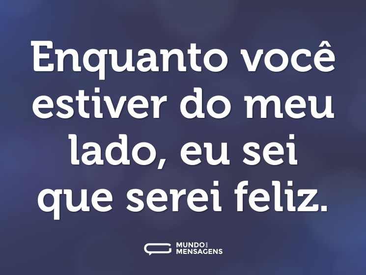 Enquanto você estiver do meu lado, eu sei que serei feliz.