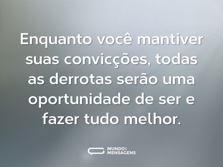 Enquanto você mantiver suas convicções, todas as derrotas serão uma oportunidade de ser e fazer tudo melhor.