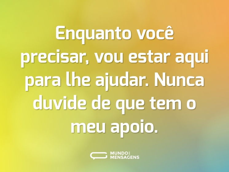 Enquanto você precisar, vou estar aqui para lhe ajudar. Nunca duvide de que tem o meu apoio.
