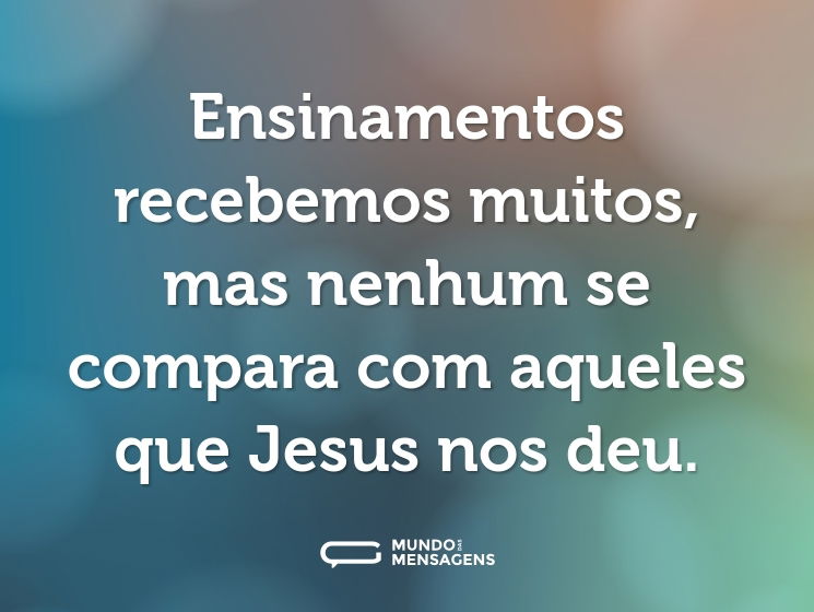 Ensinamentos recebemos muitos, mas nenhum se compara com aqueles que Jesus nos deu.