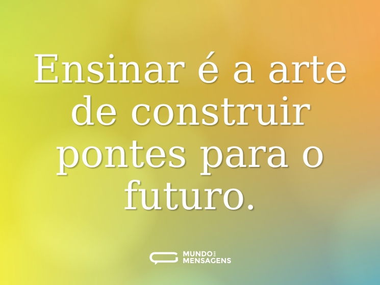 Ensinar é a arte de construir pontes para o futuro.