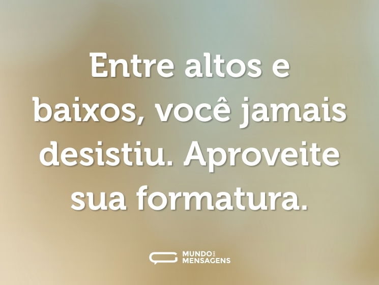 Entre altos e baixos, você jamais desistiu. Aproveite sua formatura.