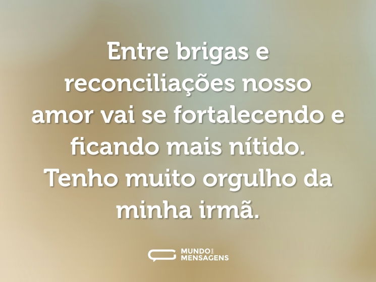 Entre brigas e reconciliações nosso amor vai se fortalecendo e ficando mais nítido. Tenho muito orgulho da minha irmã.