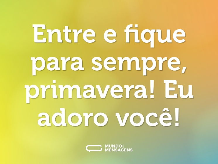 Entre e fique para sempre, primavera! Eu adoro você!