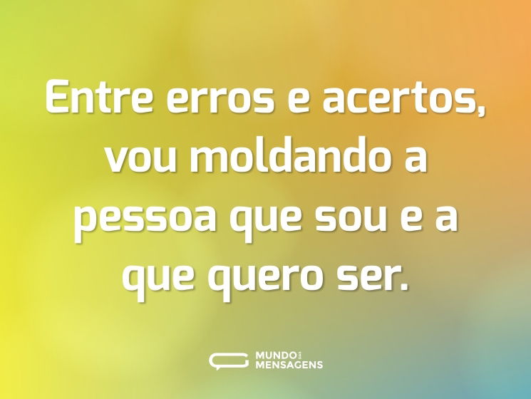 Entre erros e acertos, vou moldando a pessoa que sou e a que quero ser.