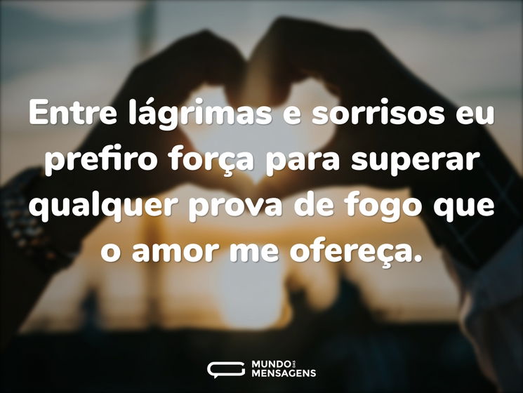Entre lágrimas e sorrisos eu prefiro força para superar qualquer prova de fogo que o amor me ofereça.