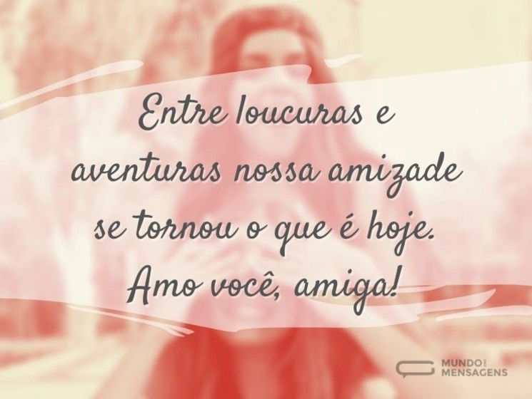 Entre loucuras e aventuras nossa amizade se tornou o que é hoje. Amo você, amiga!