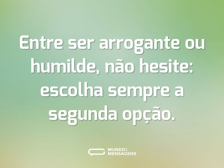 Entre ser arrogante ou humilde, não hesite: escolha sempre a segunda opção.