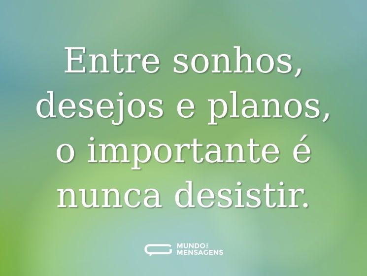 Entre sonhos, desejos e planos, o importante é nunca desistir.