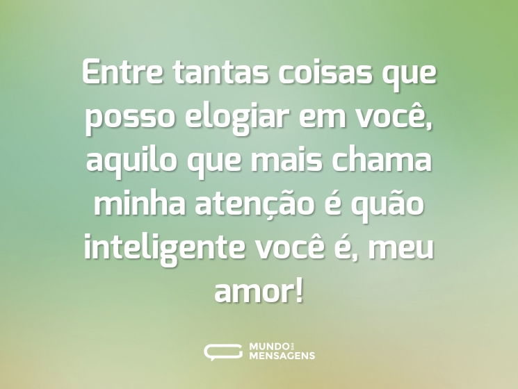 Entre tantas coisas que posso elogiar em você, aquilo que mais chama minha atenção é quão inteligente você é, meu amor!