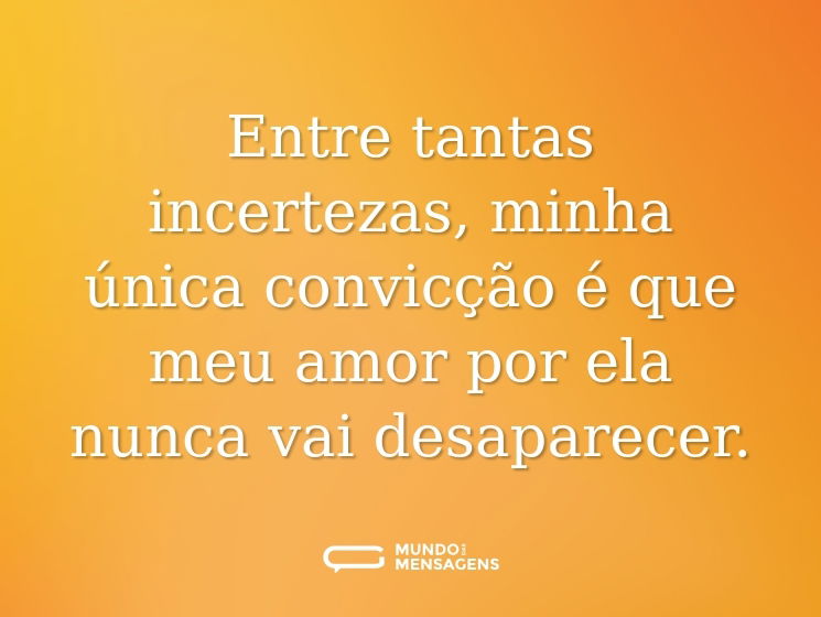 Entre tantas incertezas, minha única convicção é que meu amor por ela nunca vai desaparecer.