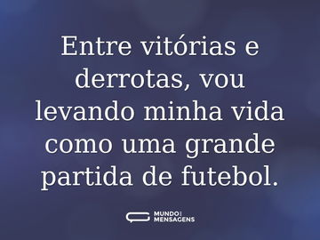 Entre vitórias e derrotas, vou levando minha vida como uma grande partida de futebol.