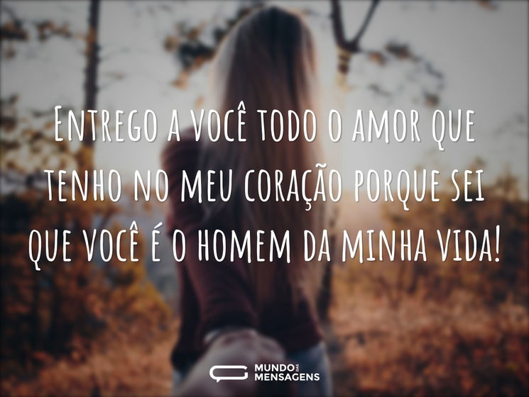 Entrego a você todo o amor que tenho no meu coração porque sei que você é o homem da minha vida!