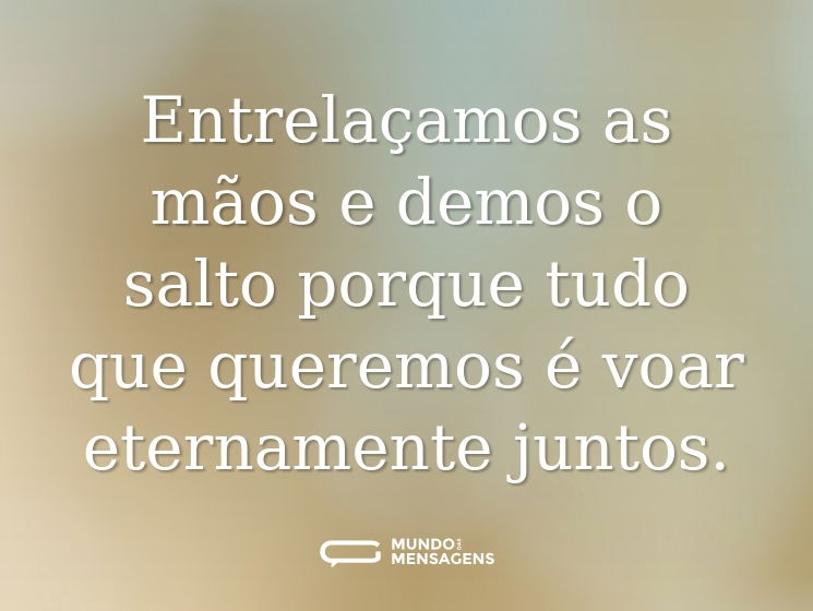 Entrelaçamos as mãos e demos o salto porque tudo que queremos é voar eternamente juntos.