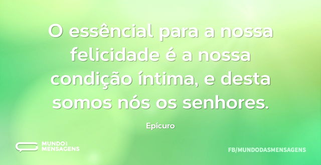 O essêncial para a nossa felicidade é a ...