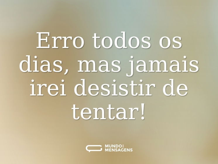 Erro todos os dias, mas jamais irei desistir de tentar!