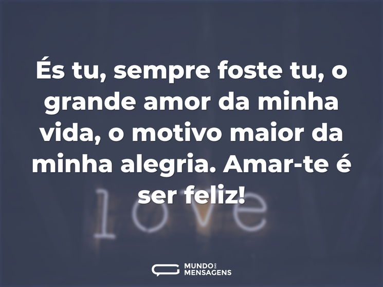 És tu, sempre foste tu, o grande amor da minha vida, o motivo maior da minha alegria. Amar-te é ser feliz!