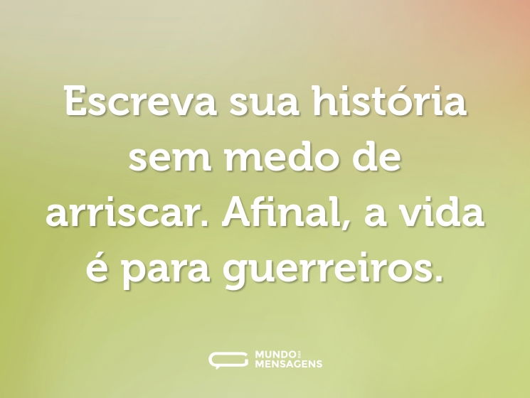 Escreva sua história sem medo de arriscar. Afinal, a vida é para guerreiros.