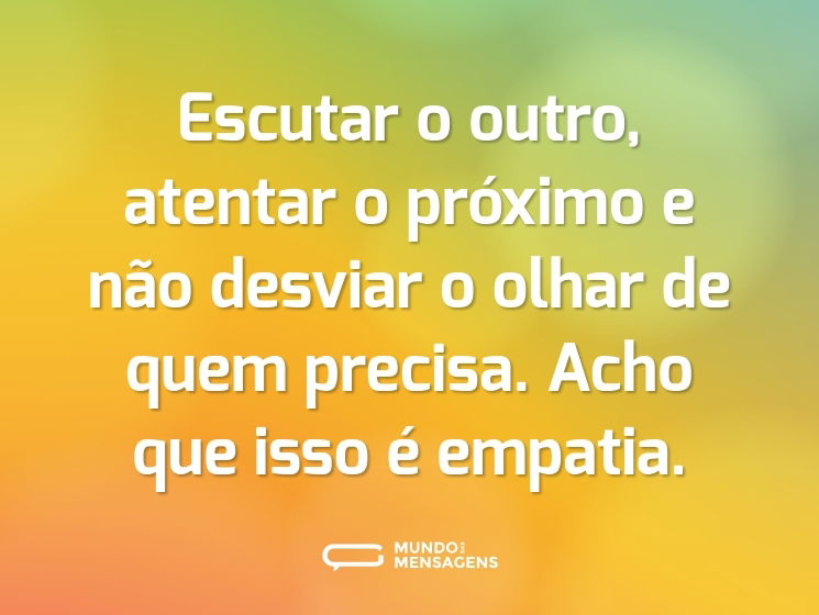 Escutar o outro, atentar o próximo e não desviar o olhar de quem precisa. Acho que isso é empatia.