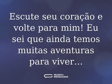 Escute seu coração e volte para mim! Eu sei que ainda temos muitas aventuras para viver…