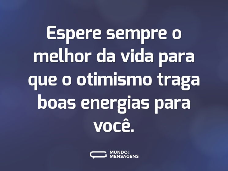 Espere sempre o melhor da vida para que o otimismo traga boas energias para você.