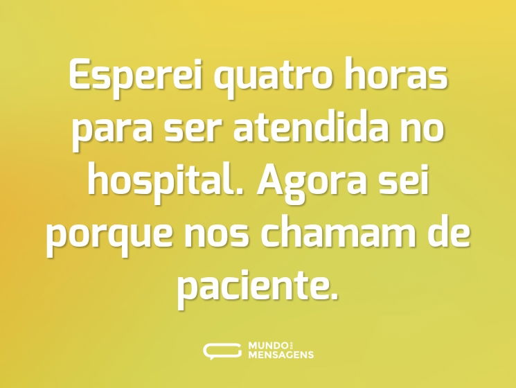 Esperei quatro horas para ser atendida no hospital. Agora sei porque nos chamam de paciente.
