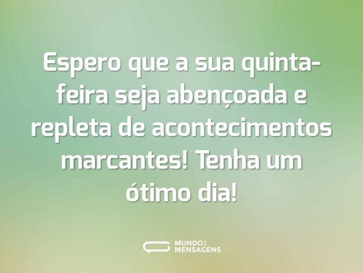 Espero que a sua quinta-feira seja abençoada e repleta de acontecimentos marcantes! Tenha um ótimo dia!
