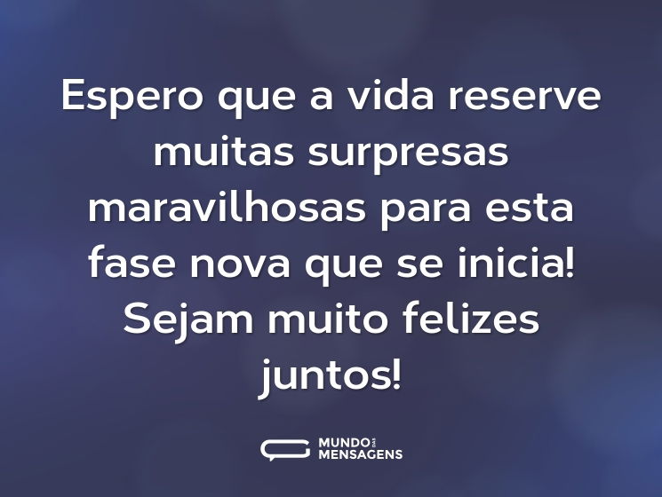 Espero que a vida reserve muitas surpresas maravilhosas para esta fase nova que se inicia! Sejam muito felizes juntos!