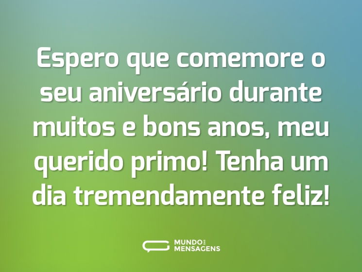 Espero que comemore o seu aniversário durante muitos e bons anos, meu querido primo! Tenha um dia tremendamente feliz!