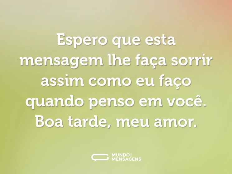 Espero que esta mensagem lhe faça sorrir assim como eu faço quando penso em você. Boa tarde, meu amor.