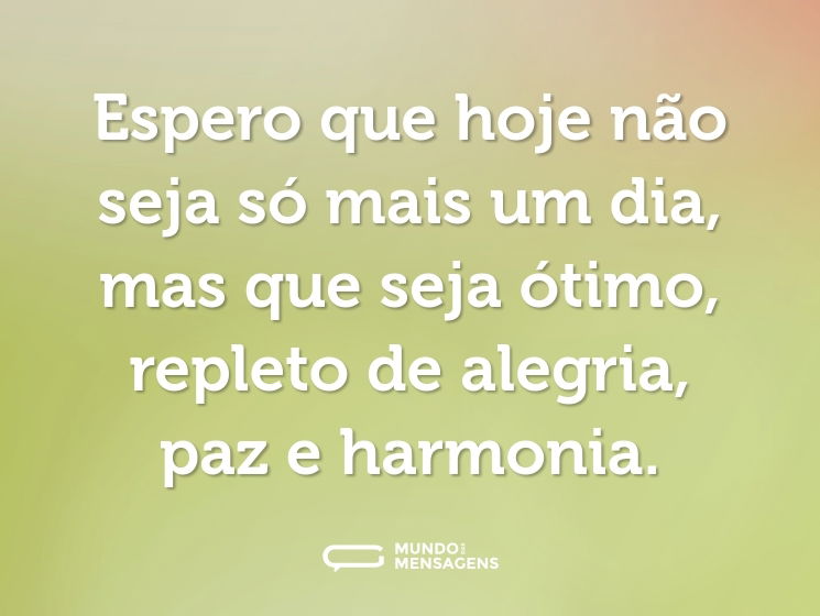 Espero que hoje não seja só mais um dia, mas que seja ótimo, repleto de alegria, paz e harmonia.