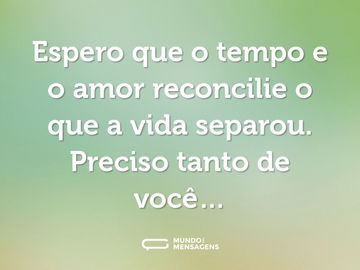 Espero que o tempo e o amor reconcilie o que a vida separou. Preciso tanto de você…