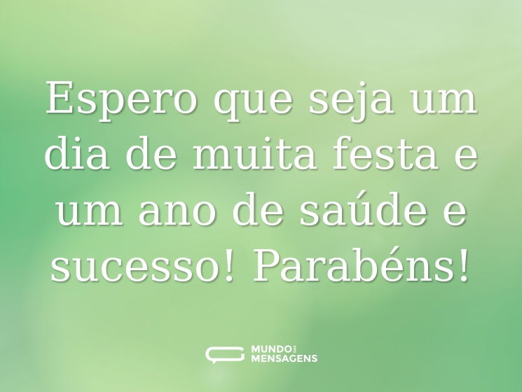 Espero que seja um dia de muita festa e um ano de saúde e sucesso! Parabéns!
