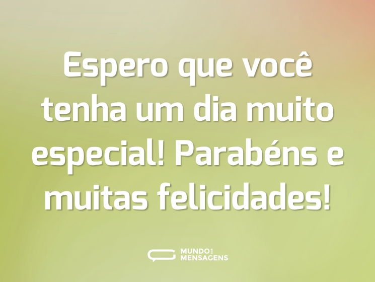 Espero que você tenha um dia muito especial! Parabéns e muitas felicidades!