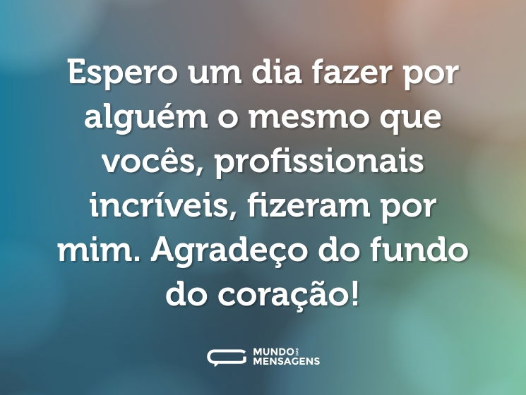 Espero um dia fazer por alguém o mesmo que vocês, profissionais incríveis, fizeram por mim. Agradeço do fundo do coração!