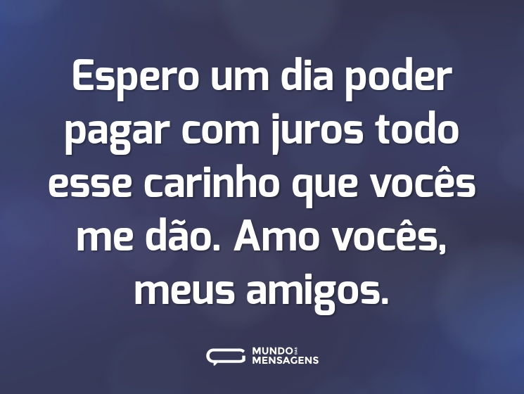 Espero um dia poder pagar com juros todo esse carinho que vocês me dão. Amo vocês, meus amigos.