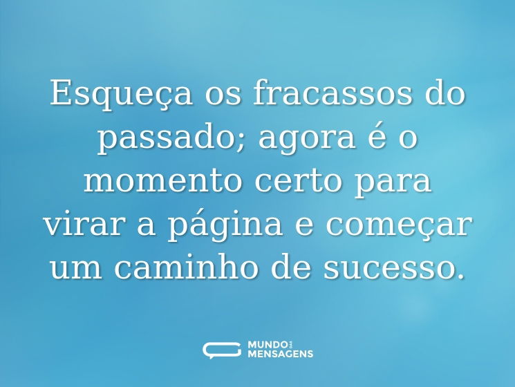 Esqueça os fracassos do passado; agora é o momento certo para virar a página e começar um caminho de sucesso.