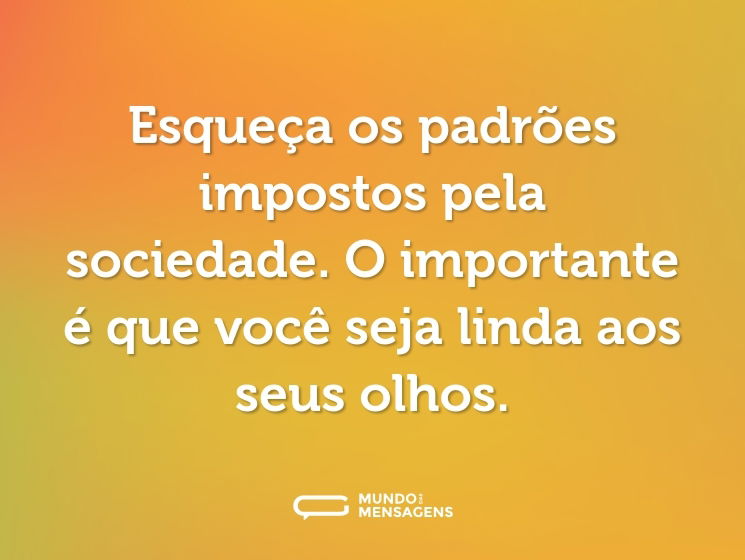 Esqueça os padrões impostos pela sociedade. O importante é que você seja linda aos seus olhos.